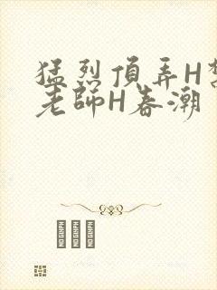 猛烈顶弄H禁欲老师H春潮