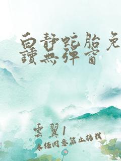 白静蛇胎免费阅读无弹窗