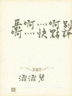 岳啊灬啊别停灬啊灬快点评价