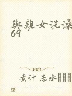 与亲女洗澡伦了69