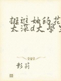 挺进她的花苞啊太深d大学生小说