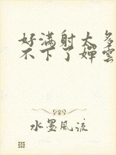 好满射太多了装不下了婵云吧漫函