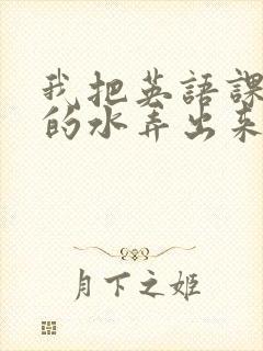 我把英语课代表的水弄出来了