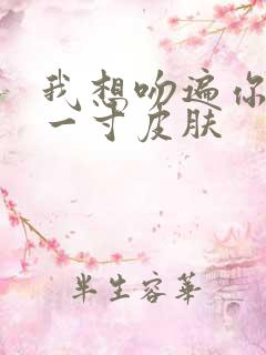 我想吻遍你的每一寸皮肤