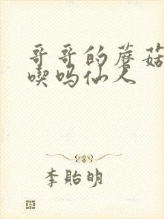 哥哥的蘑菇头好吃吗仙人