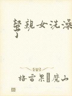 帮亲女洗澡时乱了