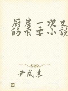 厨房一次又一次的索要小说