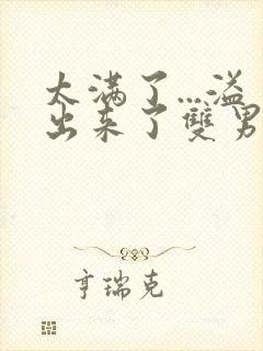 太满了...溢出来了双男动漫