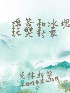 棉签和冰块怎么玩哭对象