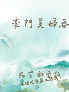 豪门美妇吞巨龙