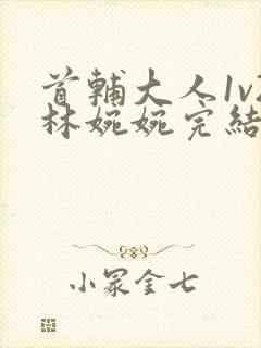 首辅大人1v2林婉婉完结了吗