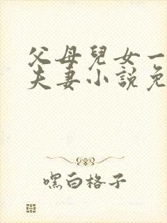 父母儿女一家狂夫妻小说免费