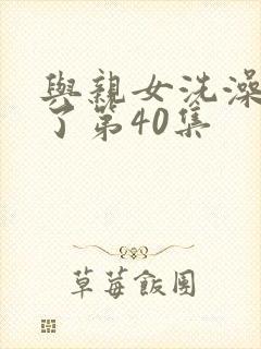 与亲女洗澡时伦了第40集