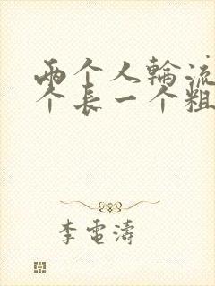 两个人轮流干一个长一个粗