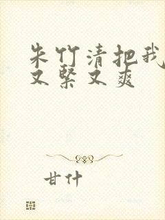 朱竹清把我夹得又紧又爽