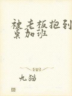 被老板抱到办公桌加班