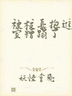 被校长抱进办公室糟蹋了