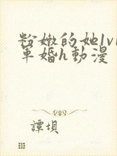 粉嫩的她1v1军婚h动漫