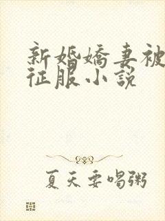 新婚娇妻被巨茎征服小说