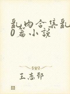 乱肉合集乱500篇小说