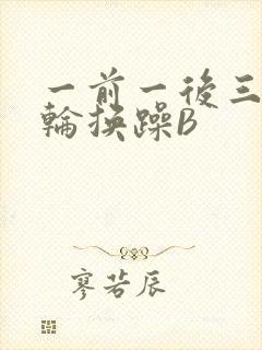 一前一后三个人轮换躁B