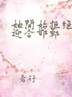 她开始拒绝慢迎迎合邯郸