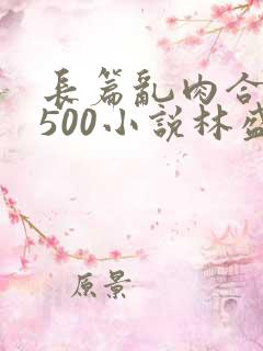 长篇乱肉合集乱500小说林盛