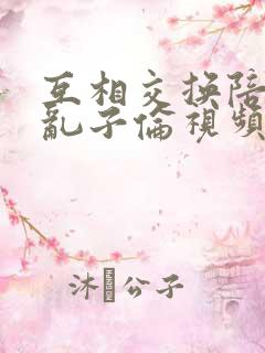 互相交换陪读妇乱子伦视频