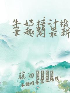 牛奶榨汁机po笔趣阁最新更新内容