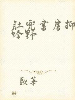肚兜书房抑制低吟野