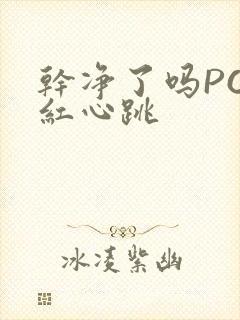 干净了吗PO脸红心跳