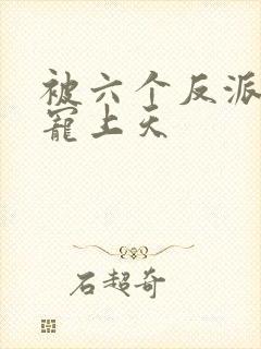 被六个反派爸爸宠上天