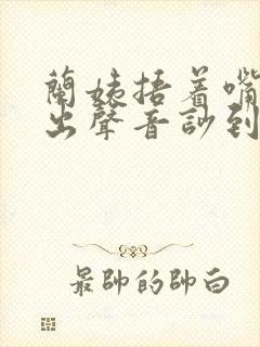 兰姨捂着嘴怕发出声音吵到