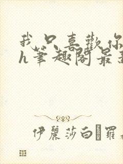 我只喜欢你11h笔趣阁最新章节更新