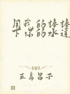 用我的棒棒疏通下你的水道