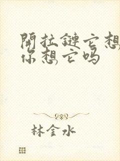 开拉链它想你了你想它吗