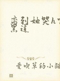 脔到她哭h宫交黑道