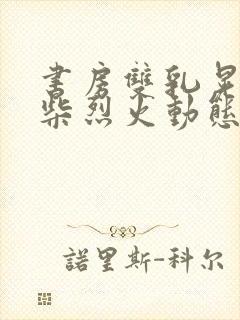 书房双乳晃动干柴烈火动态图