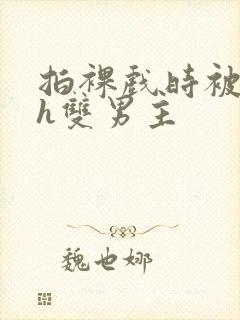 拍裸戏时被c了h双男主