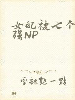 女配被七个男主强NP