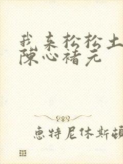 我来松松土全文陈心褚元
