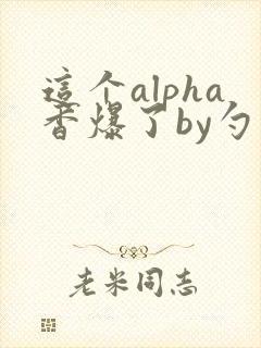这个alpha香爆了by勺棠