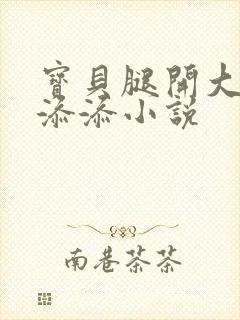 宝贝腿开大点我添添小说