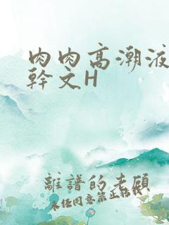 肉肉高潮液体高干文H