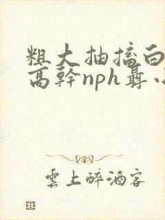 粗大抽搐白浊h高干nph聂小倩