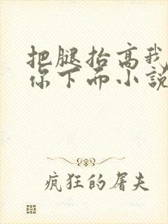 把腿抬高我要添你下面小说章节