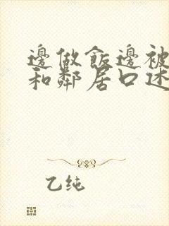 边做饭边被躁我和邻居口述男男