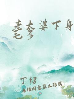 老太婆下身浓浓毛多