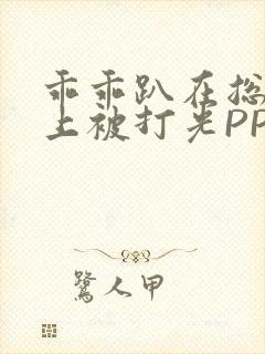 乖乖趴在总裁身上被打光PP