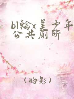 bl轮x美少年公共厕所